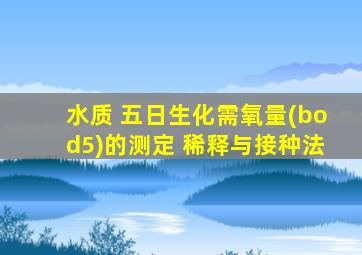 水质 五日生化需氧量(bod5)的测定 稀释与接种法